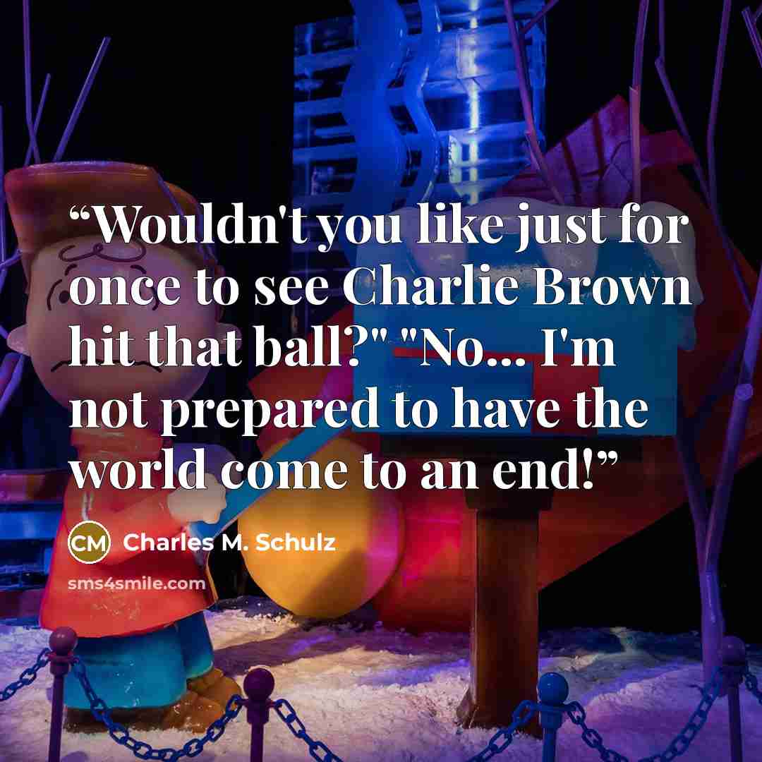 “Wouldn't you like just for once to see Charlie Brown hit that ball?" "No... I'm not prepared to have the world come to an end!” quote by Charles M. Schulz