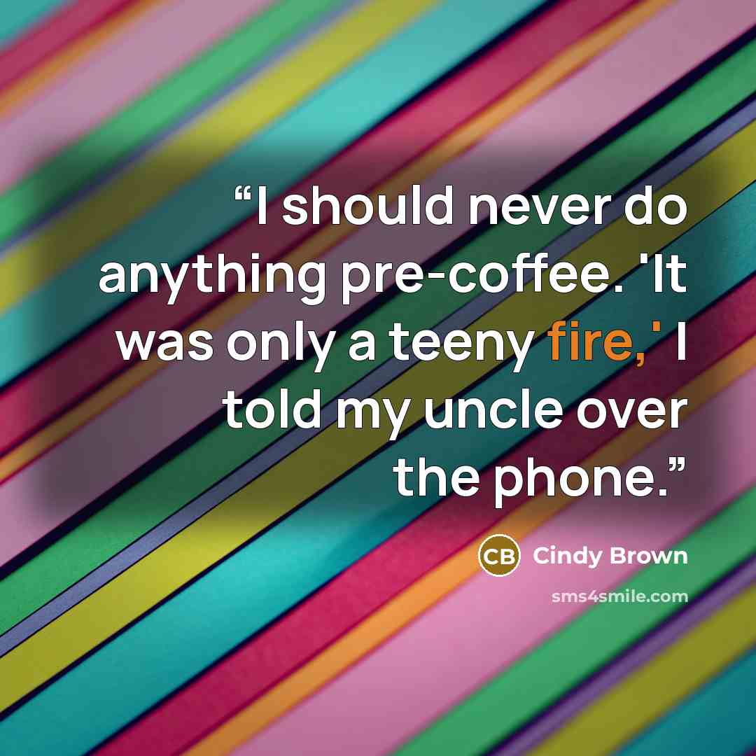 “I should never do anything pre-coffee. 'It was only a teeny fire,' I told my uncle over the phone.” quote by Cindy Brown