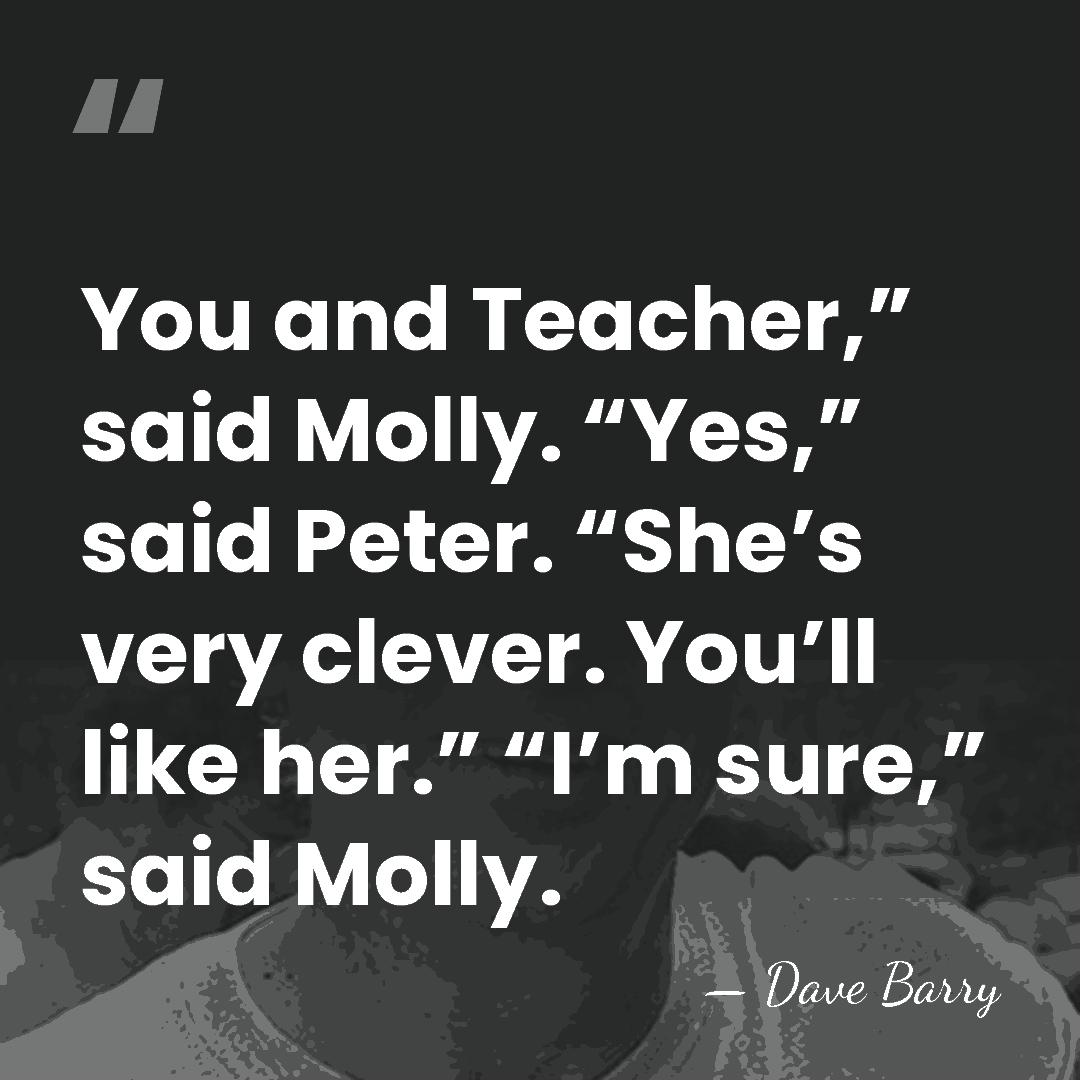 You and Teacher,” said Molly. “Yes,” said Peter. “She’s very clever. You’ll&hellip; - Dave Barry