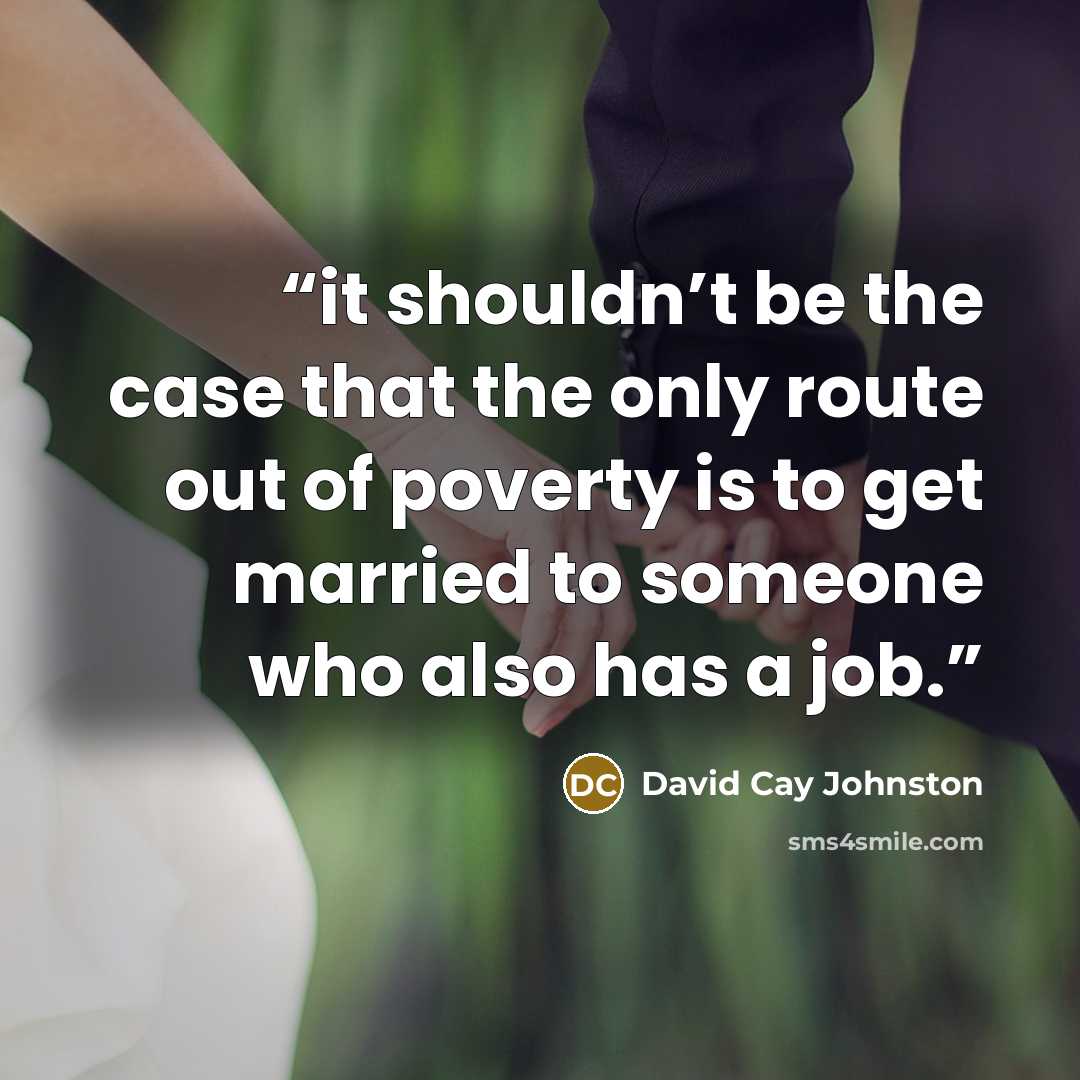 “it shouldn’t be the case that the only route out of poverty is to get married to someone who also has a job.” quote by David Cay Johnston
