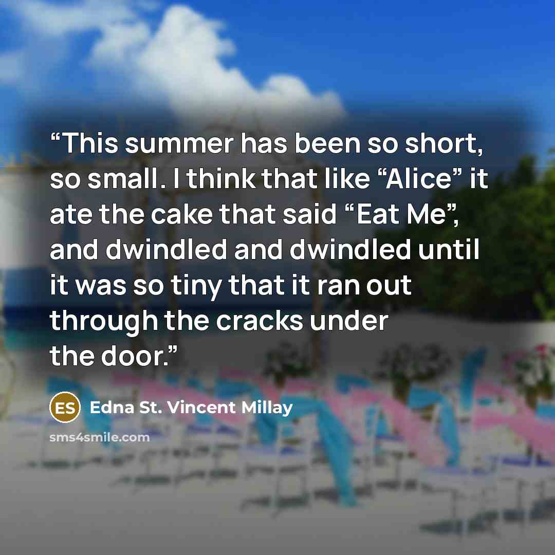 “This summer has been so short, so small. I think that like “Alice” it ate the cake that said “Eat Me”, and dwindled and dwindled until it was so tiny that it ran out through the cracks under the door.” quote by Edna St. Vincent Millay