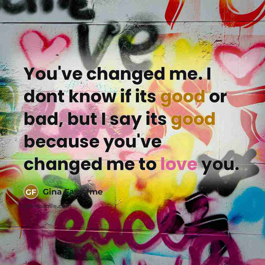 “You've changed me. I dont know if its good or bad, but I say its good because you've changed me to love you.” quote by Gina Faye (me