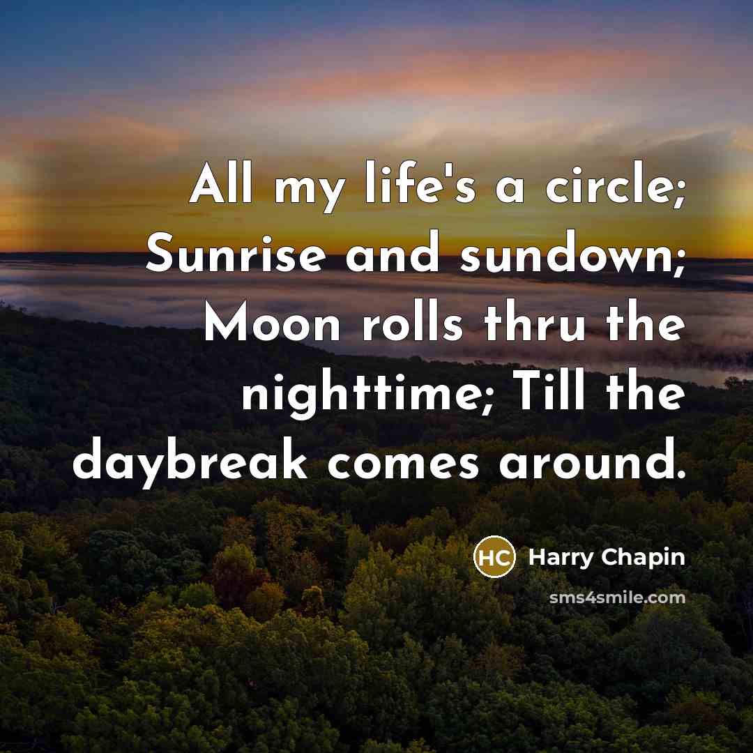 “All my life's a circle; Sunrise and sundown; Moon rolls thru the nighttime; Till the daybreak comes around.” quote by Harry Chapin