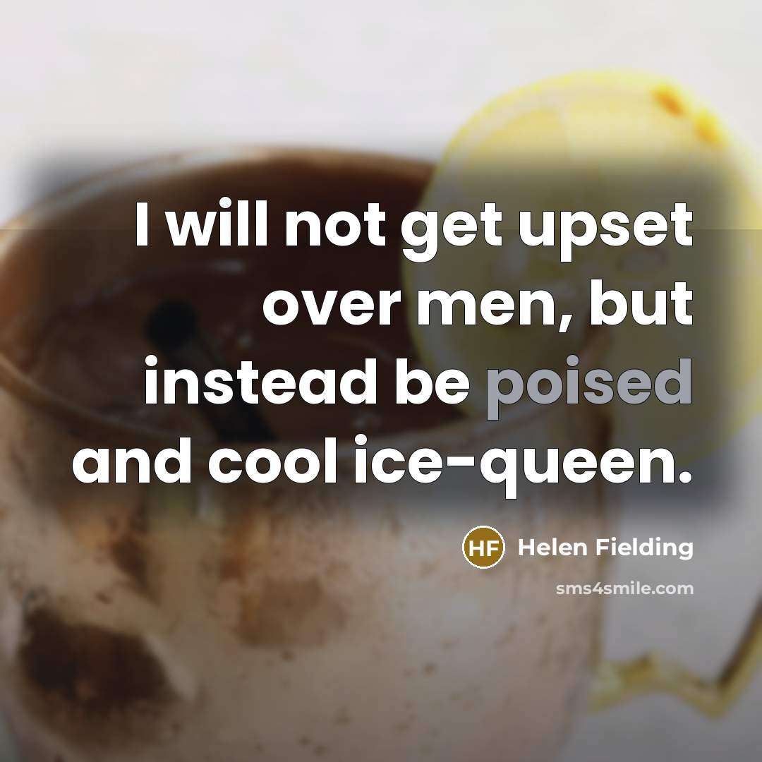 “I will not get upset over men, but instead be poised and cool ice-queen.” quote by Helen Fielding
