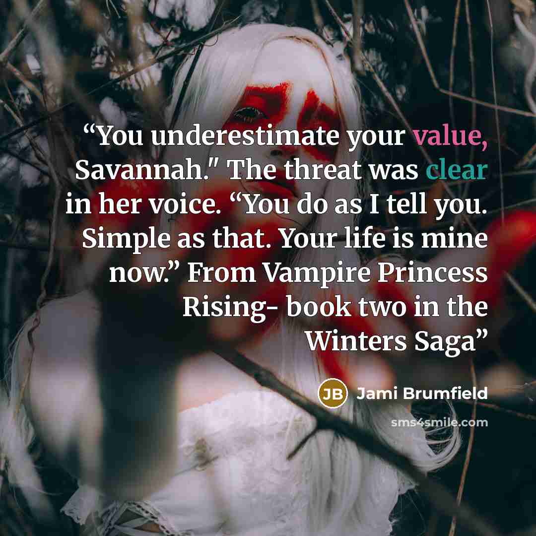“You underestimate your value, Savannah." The threat was clear in her voice. “You do as I tell you. Simple as that. Your life is mine now.” From Vampire Princess Rising- book two in the Winters Saga” quote by Jami Brumfield