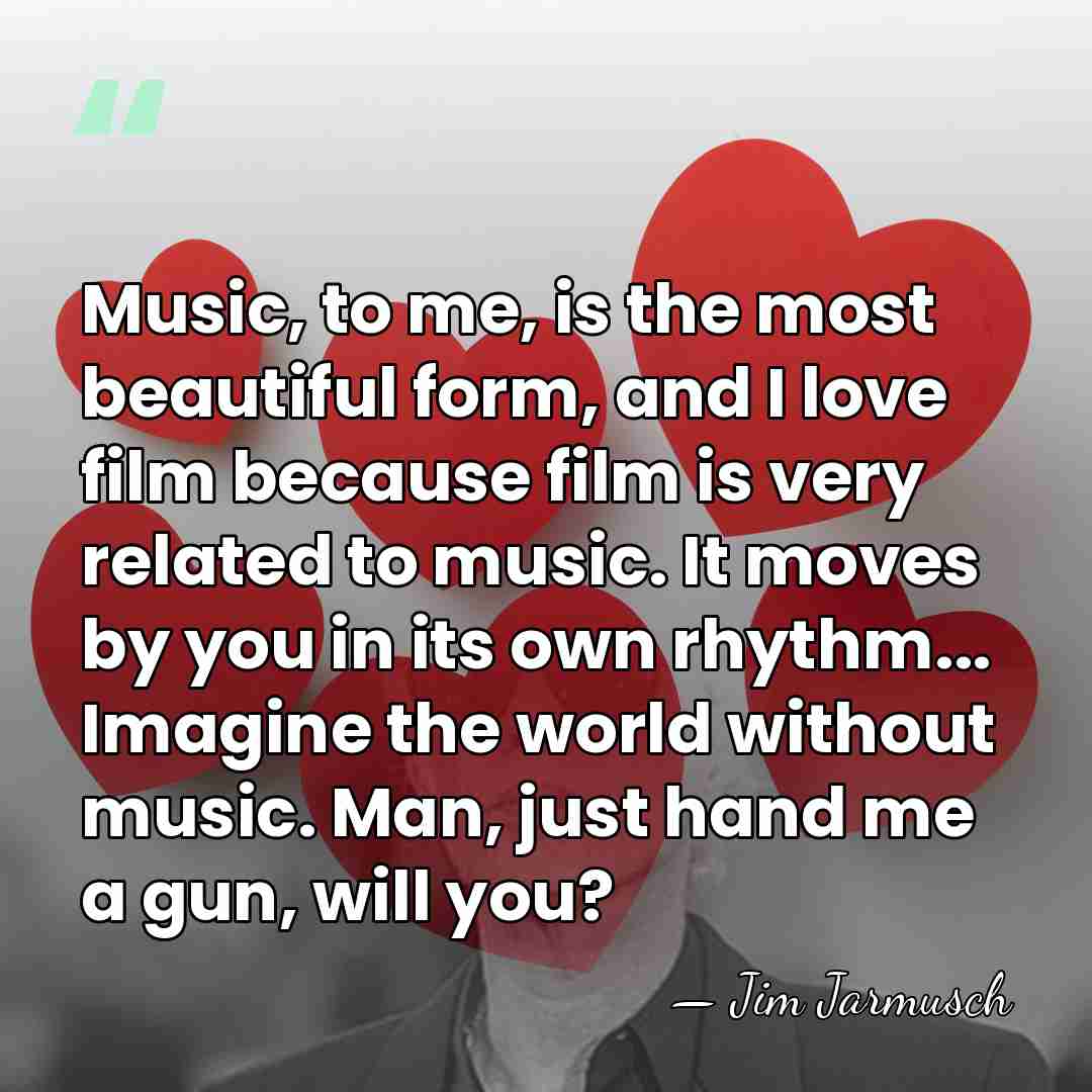 Music, to me, is the most beautiful form, and I love film&hellip; - Jim Jarmusch