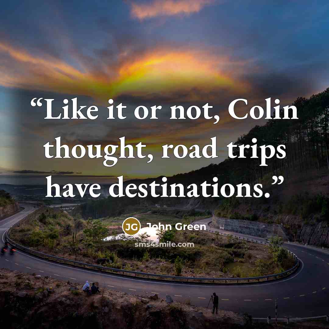 “Like it or not, Colin thought, road trips have destinations.” quote by John Green