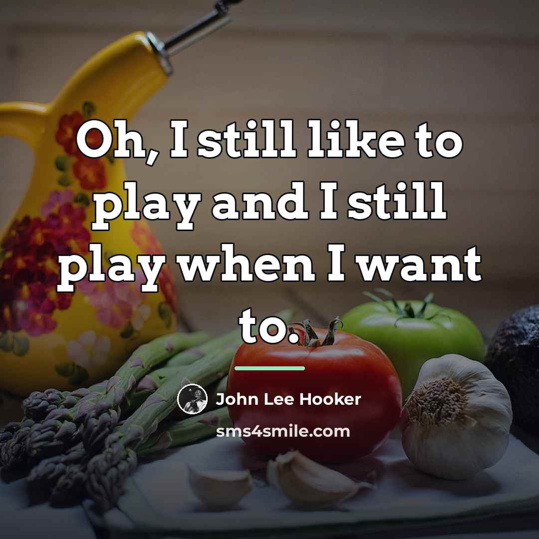 “Oh, I still like to play and I still play…” quote by John Lee Hooker