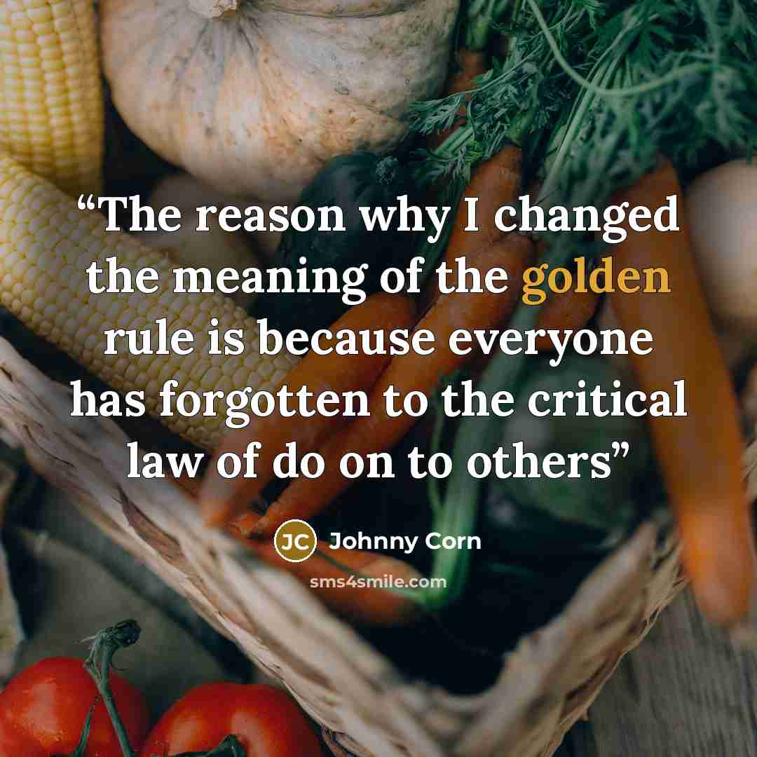 “The reason why I changed the meaning of the golden rule is because everyone has forgotten to the critical law of do on to others” quote by Johnny Corn