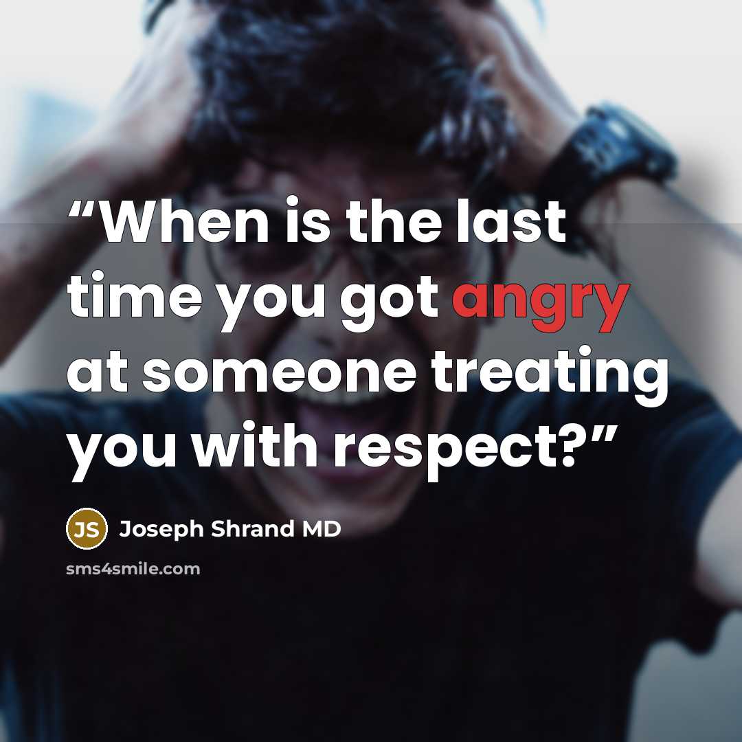 “When is the last time you got angry at someone treating you with respect?” quote by Joseph Shrand MD