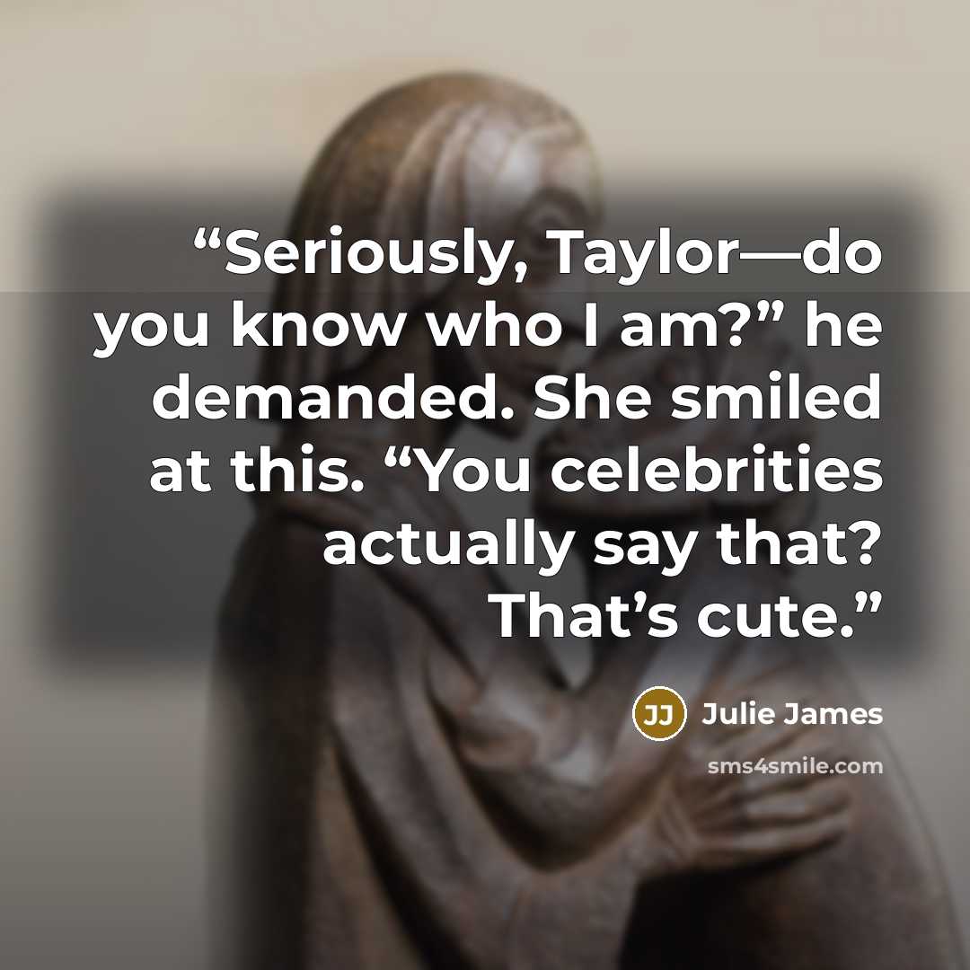 “Seriously, Taylor—do you know who I am?” he demanded. She smiled at this. “You celebrities actually say that? That’s cute.” quote by Julie James