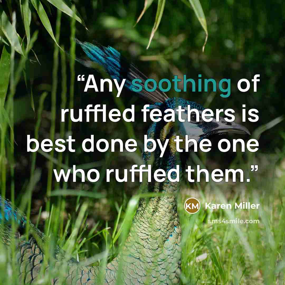 “Any soothing of ruffled feathers is best done by the one who ruffled them.” quote by Karen Miller