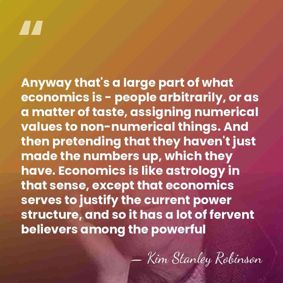 Anyway that's a large part of what economics is - people arbitrarily,&hellip; - Kim Stanley Robinson