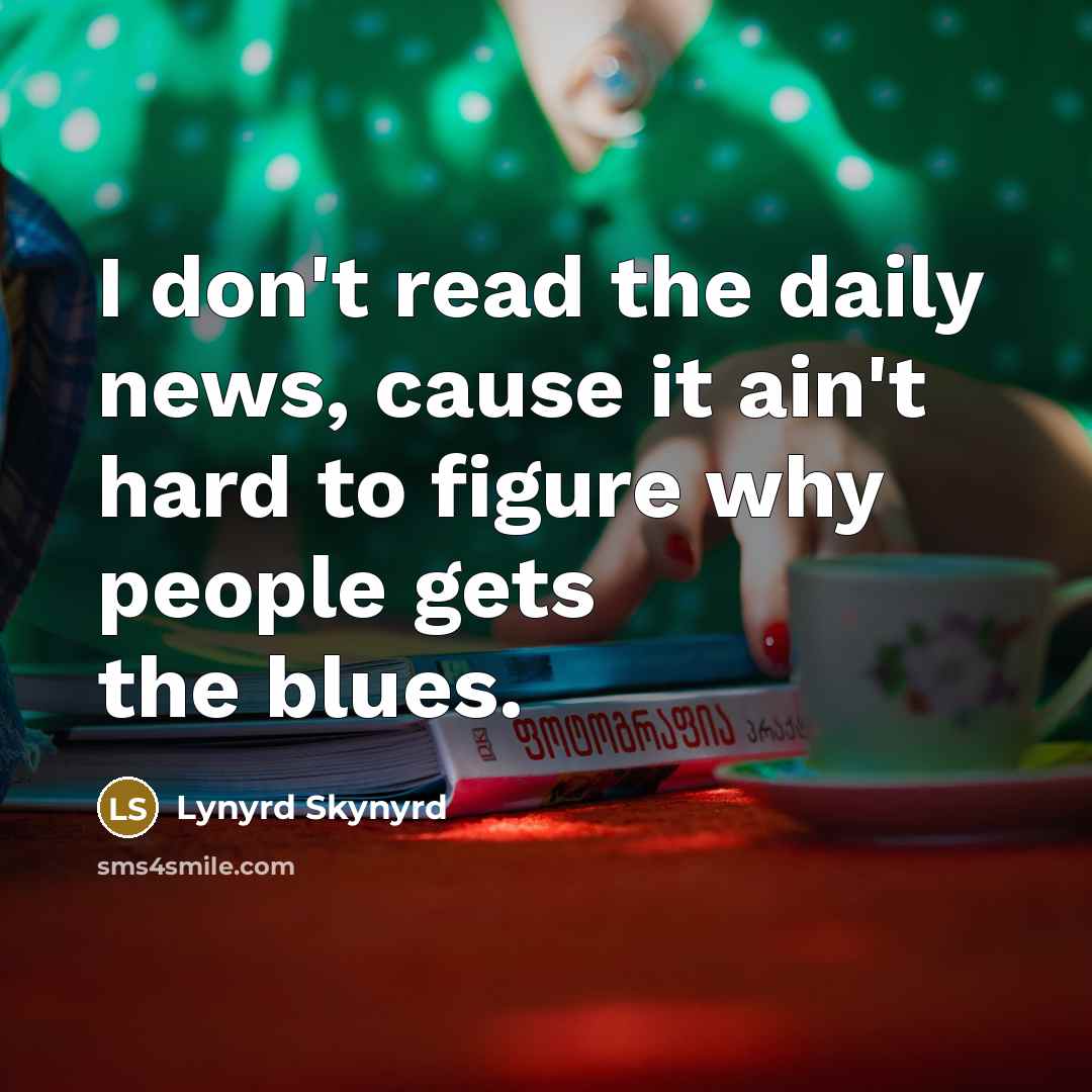 “I don't read the daily news, cause it ain't hard…” quote by Lynyrd Skynyrd
