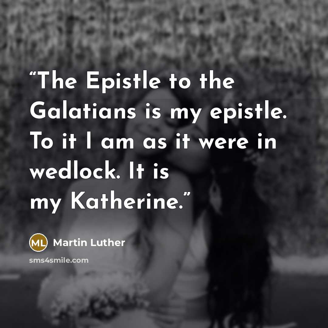 “The Epistle to the Galatians is my epistle. To it I am as it were in wedlock. It is my Katherine.” quote by Martin Luther