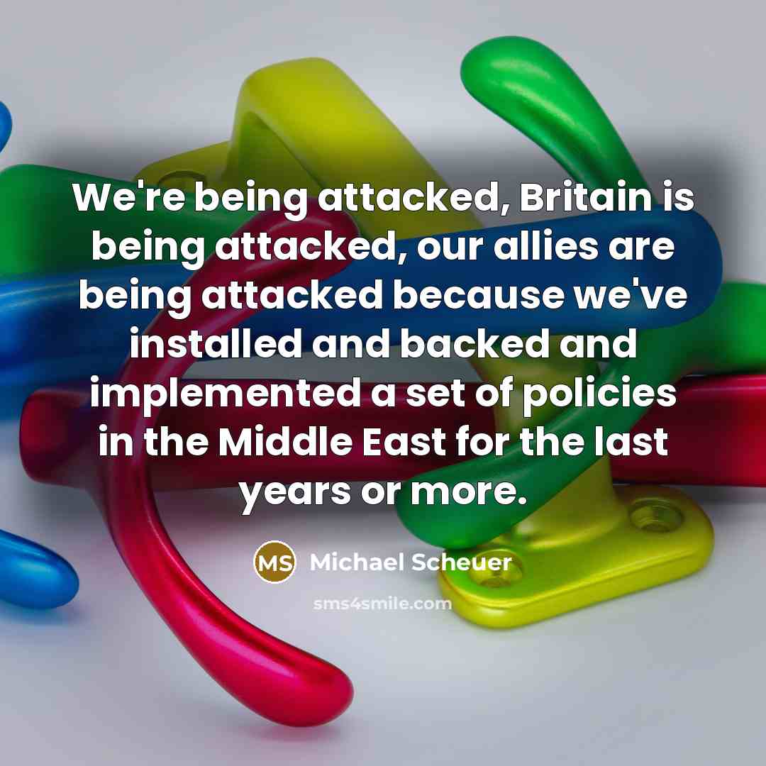 “We're being attacked, Britain is being attacked, our allies are…” quote by Michael Scheuer
