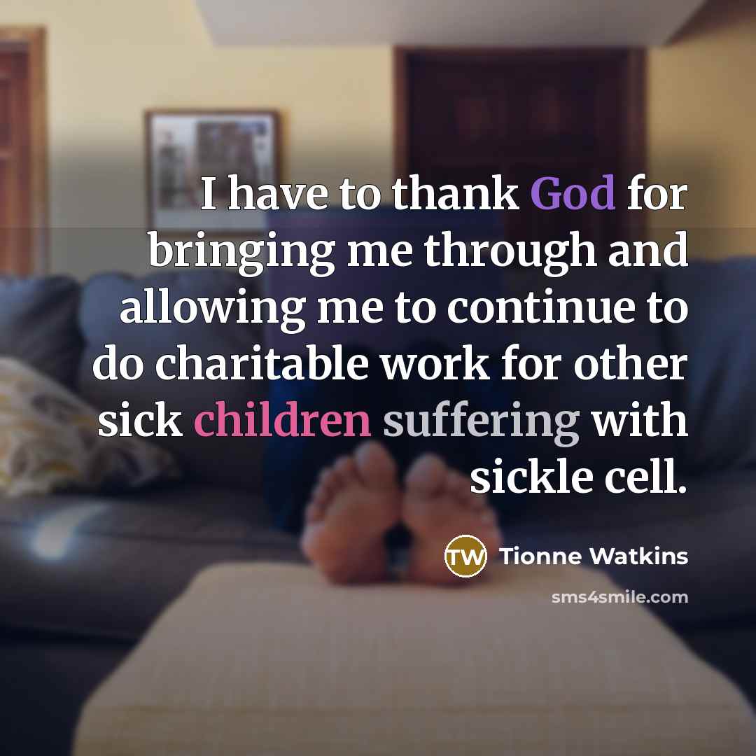 “I have to thank God for bringing me through and allowing me to continue to do charitable work for other sick children suffering with sickle cell.” quote by Tionne Watkins