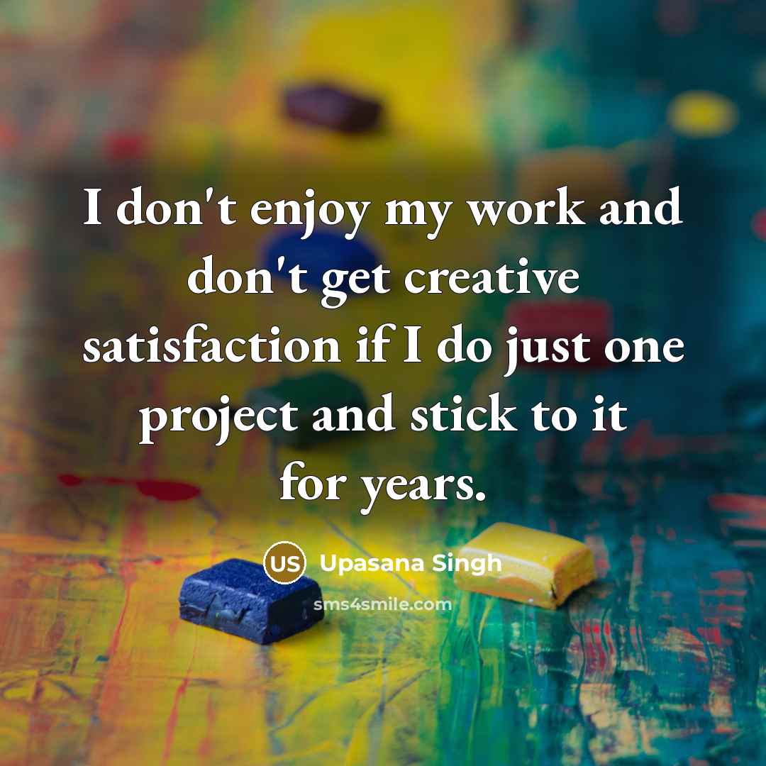 “I don't enjoy my work and don't get creative satisfaction if I do just one project and stick to it for years.” quote by Upasana Singh