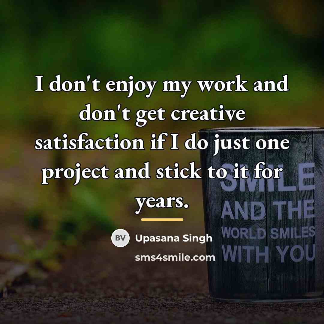 “I don't enjoy my work and don't get creative satisfaction…” quote by Upasana Singh