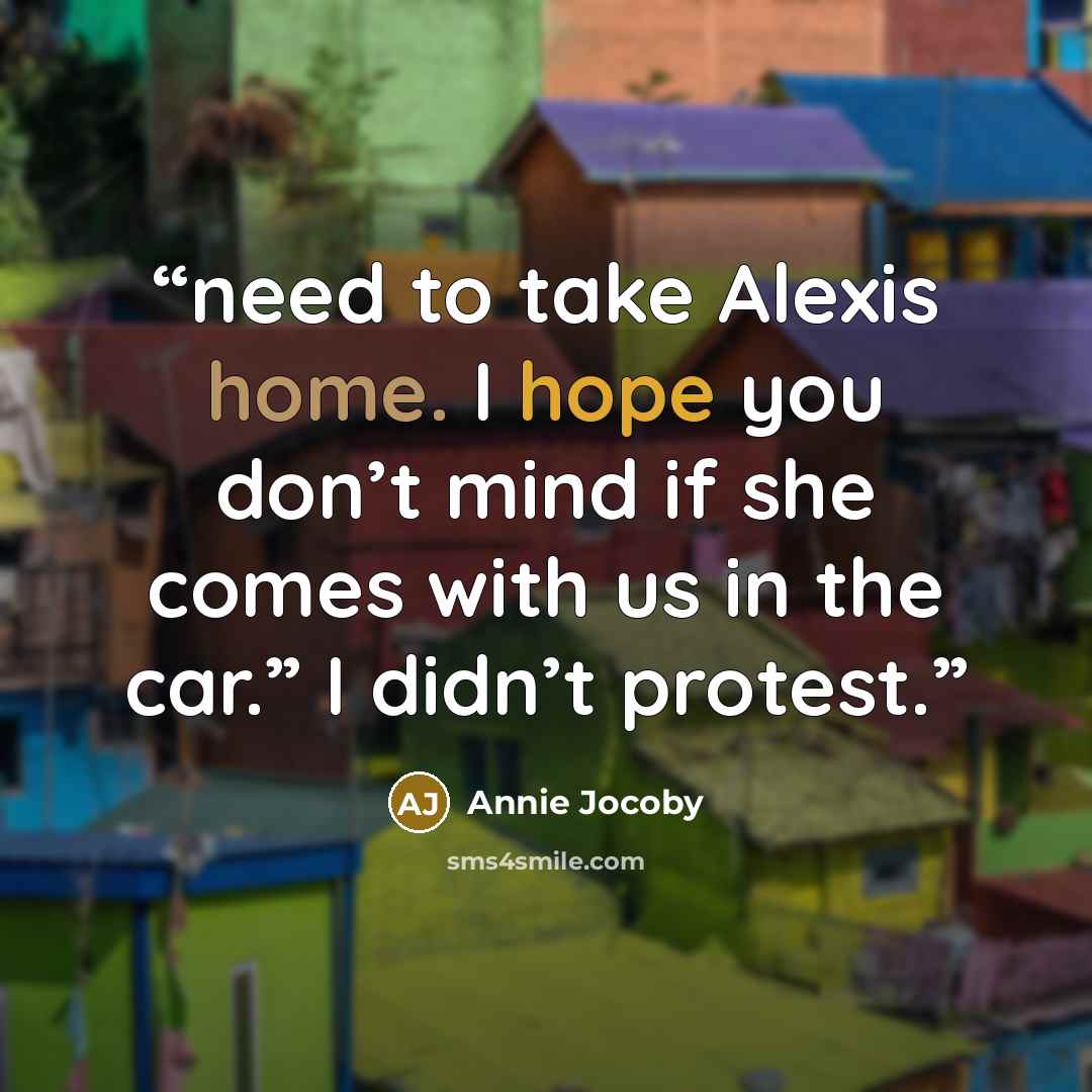 “need to take Alexis home. I hope you don’t mind if she comes with us in the car.” I didn’t protest.” quote by Annie Jocoby