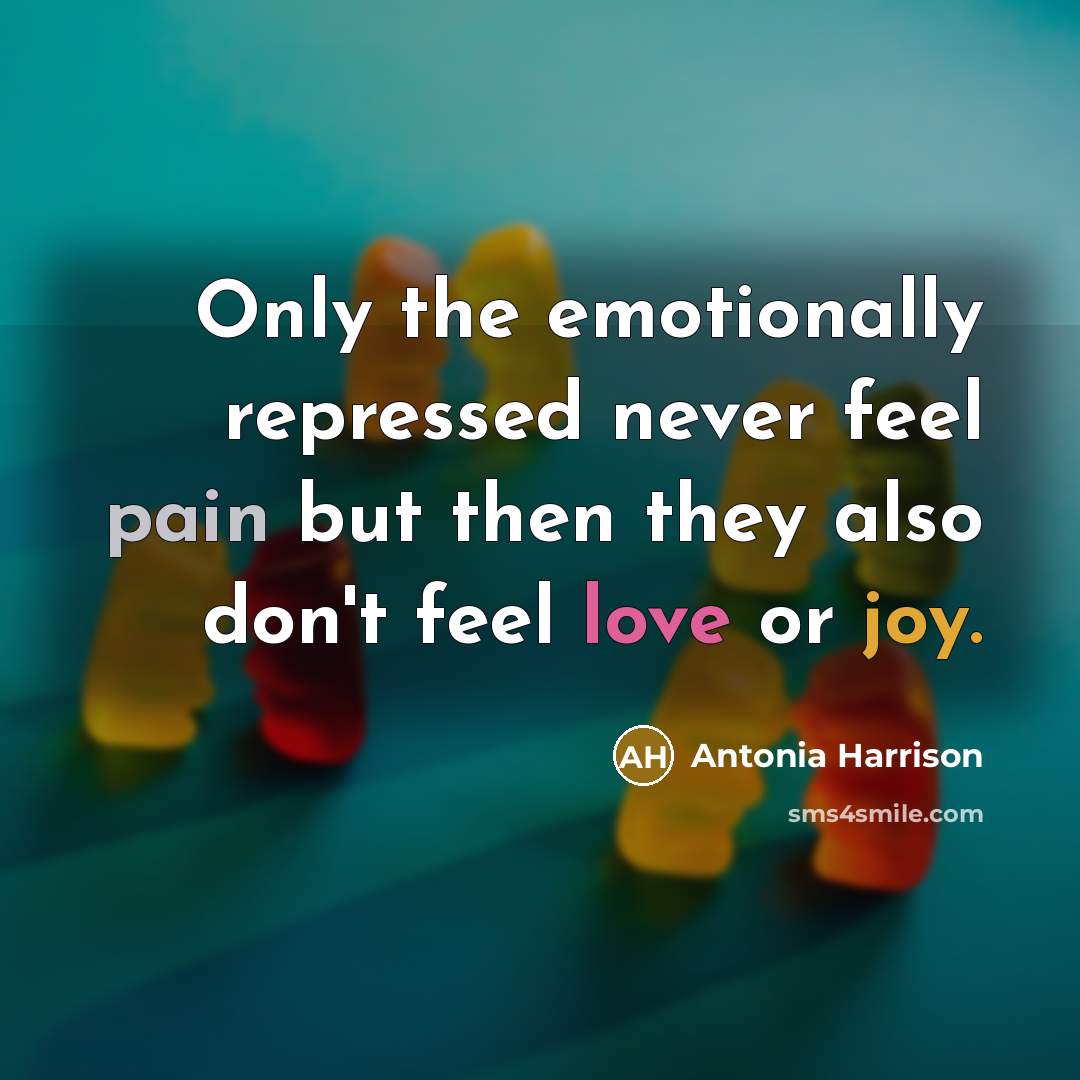 “Only the emotionally repressed never feel pain but then they also don't feel love or joy.” quote by Antonia Harrison