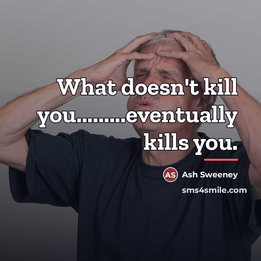 “What doesn't kill you.........eventually kills you.…” quote by Ash Sweeney