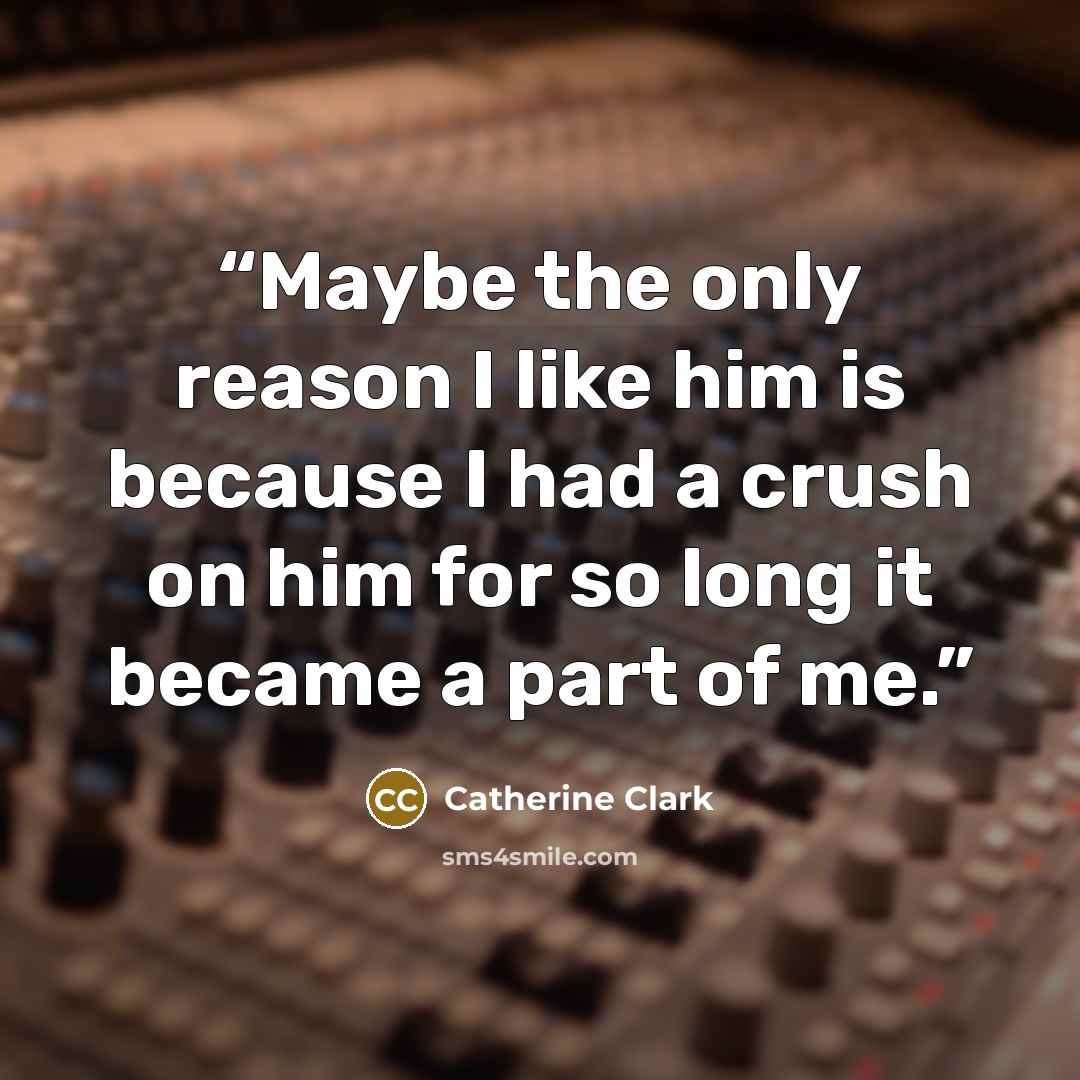 “Maybe the only reason I like him is because I had a crush on him for so long it became a part of me.” quote by Catherine Clark