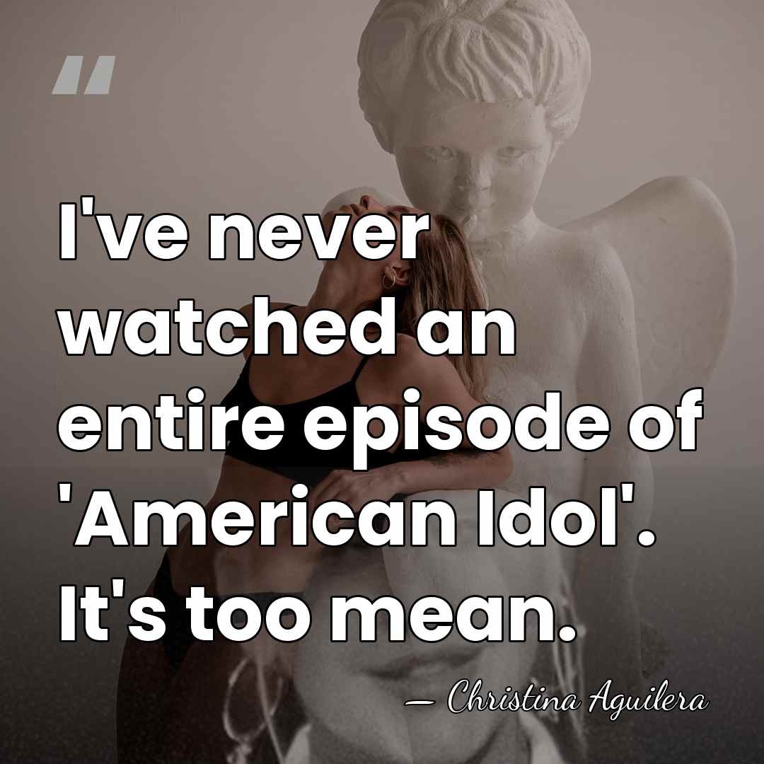 I've never watched an entire episode of 'American Idol'. It's too mean. - Christina Aguilera