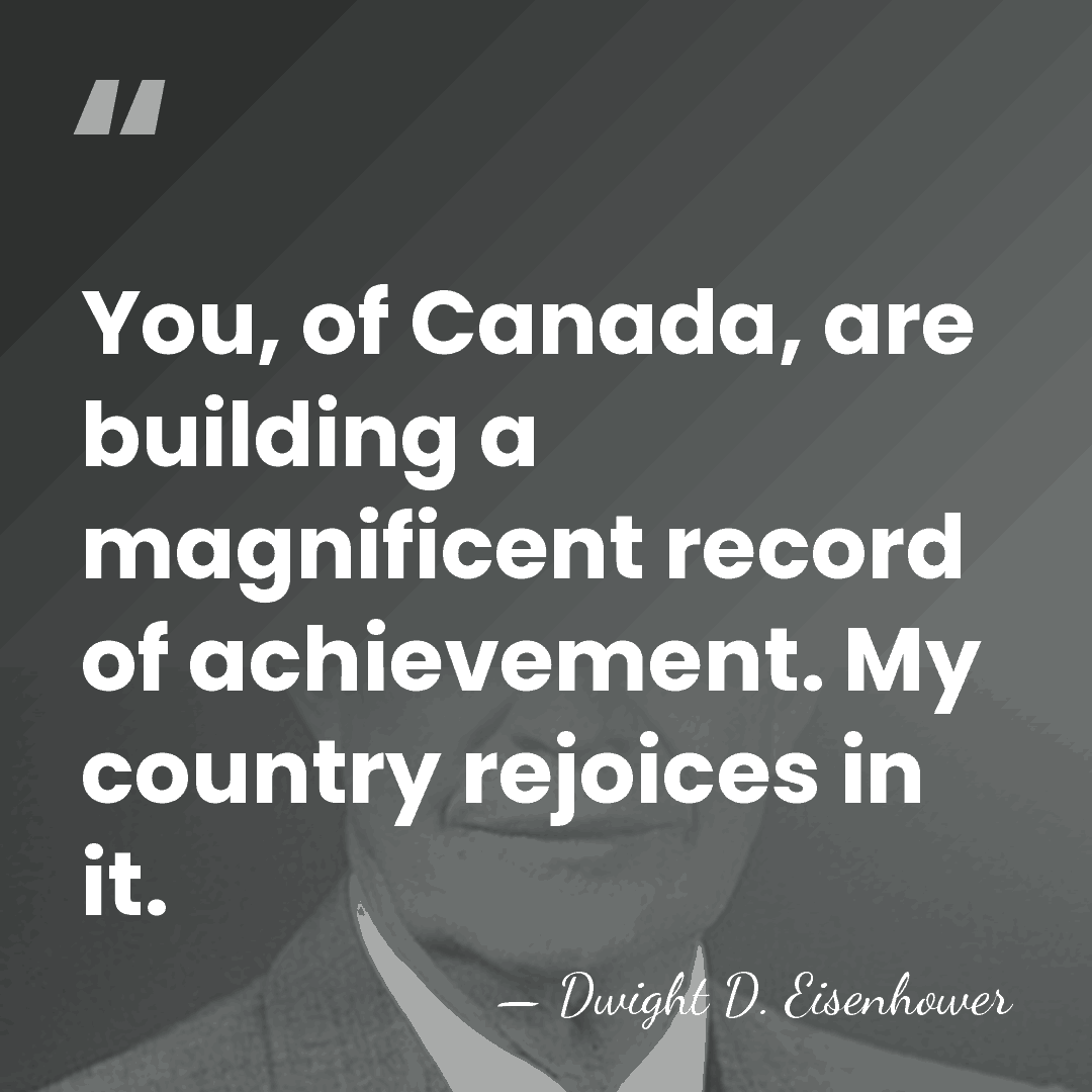 You, of Canada, are building a magnificent record of achievement. My country&hellip; - Dwight D. Eisenhower