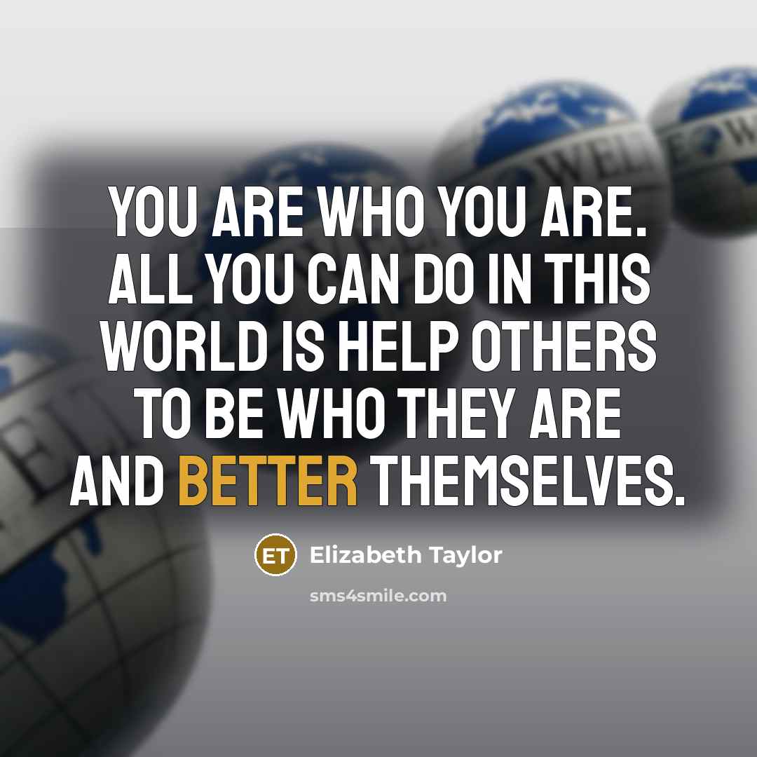 “You are who you are. All you can do in this world is help others to be who they are and better themselves.” quote by Elizabeth Taylor