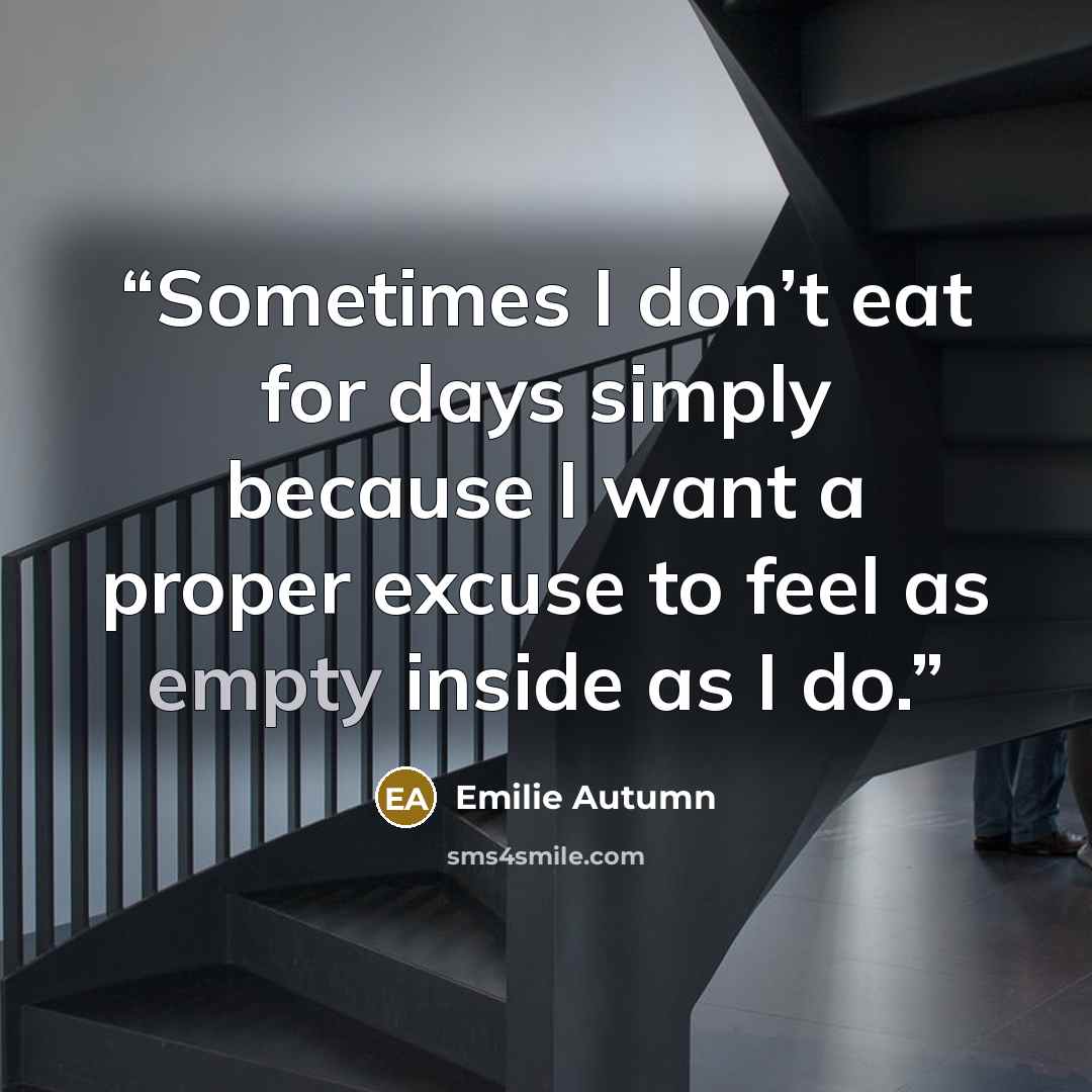 “Sometimes I don’t eat for days simply because I want a proper excuse to feel as empty inside as I do.” quote by Emilie Autumn