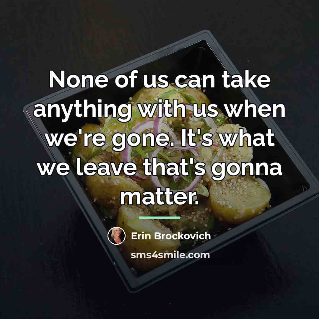 “None of us can take anything with us when we're…” quote by Erin Brockovich