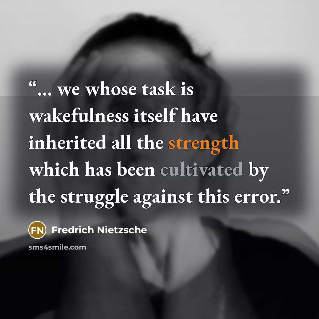 “... we whose task is wakefulness itself have inherited all the strength which has been cultivated by the struggle against this error.” quote by Fredrich Nietzsche