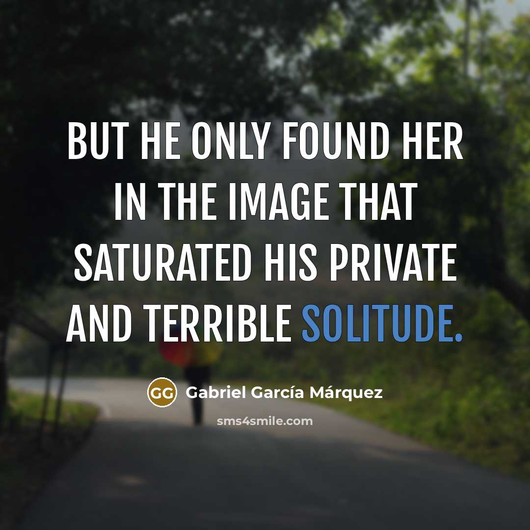 “but he only found her in the image that saturated…” quote by Gabriel Garcia Marquez