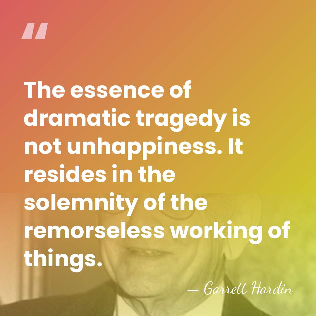 The essence of dramatic tragedy is not unhappiness. It resides in the&hellip; - Garrett Hardin