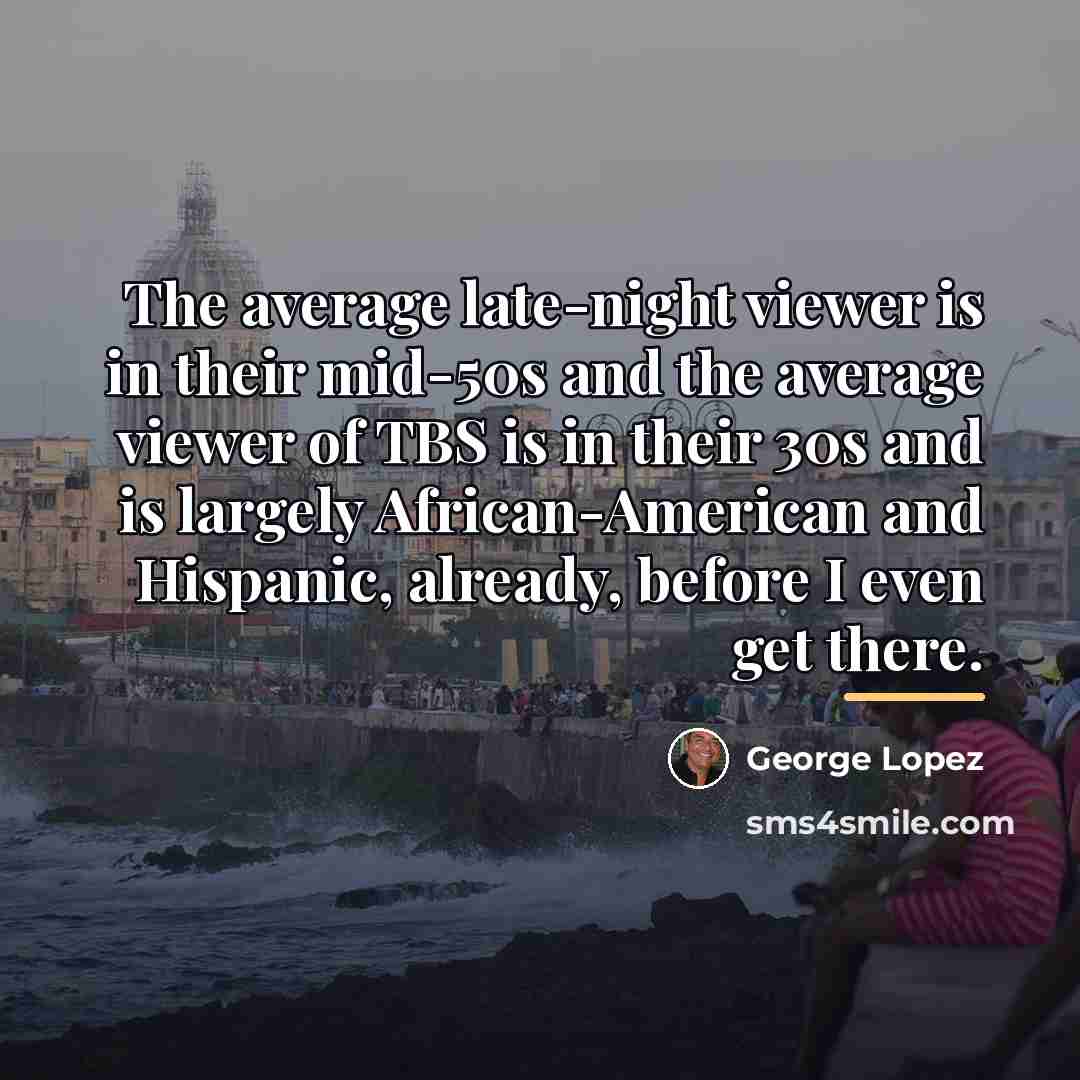 “The average late-night viewer is in their mid-50s and the…” quote by George Lopez