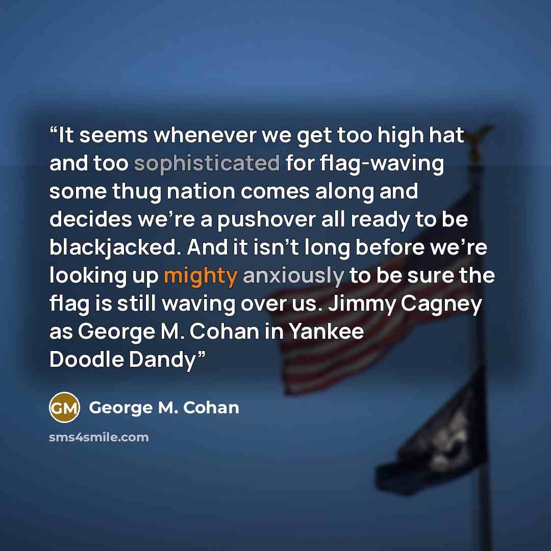 “It seems whenever we get too high hat and too sophisticated for flag-waving some thug nation comes along and decides we're a pushover all ready to be blackjacked. And it isn't long before we're looking up mighty anxiously to be sure the flag is still waving over us. Jimmy Cagney as George M. Cohan…” quote by George M. Cohan