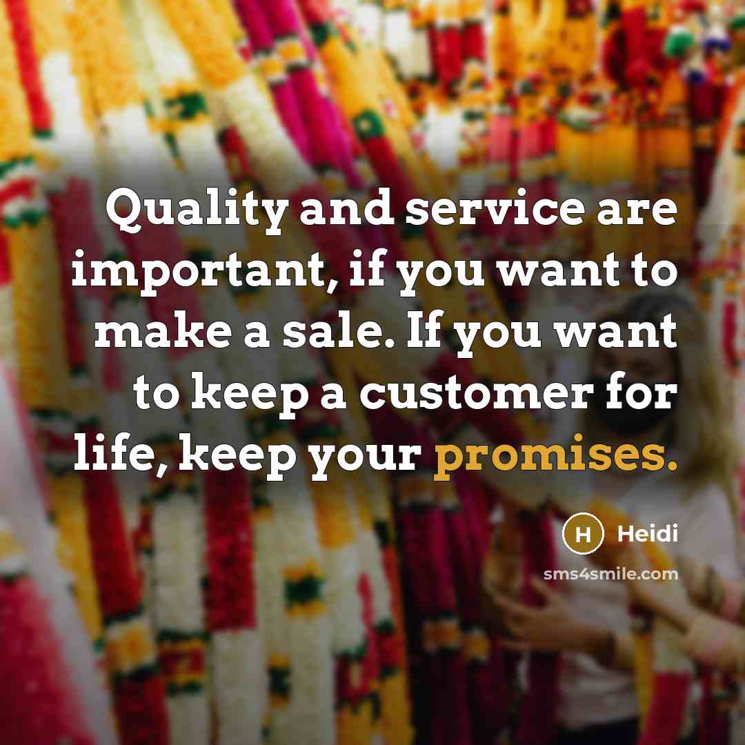 “Quality and service are important, if you want to make a sale. If you want to keep a customer for life, keep your promises.” quote by Heidi