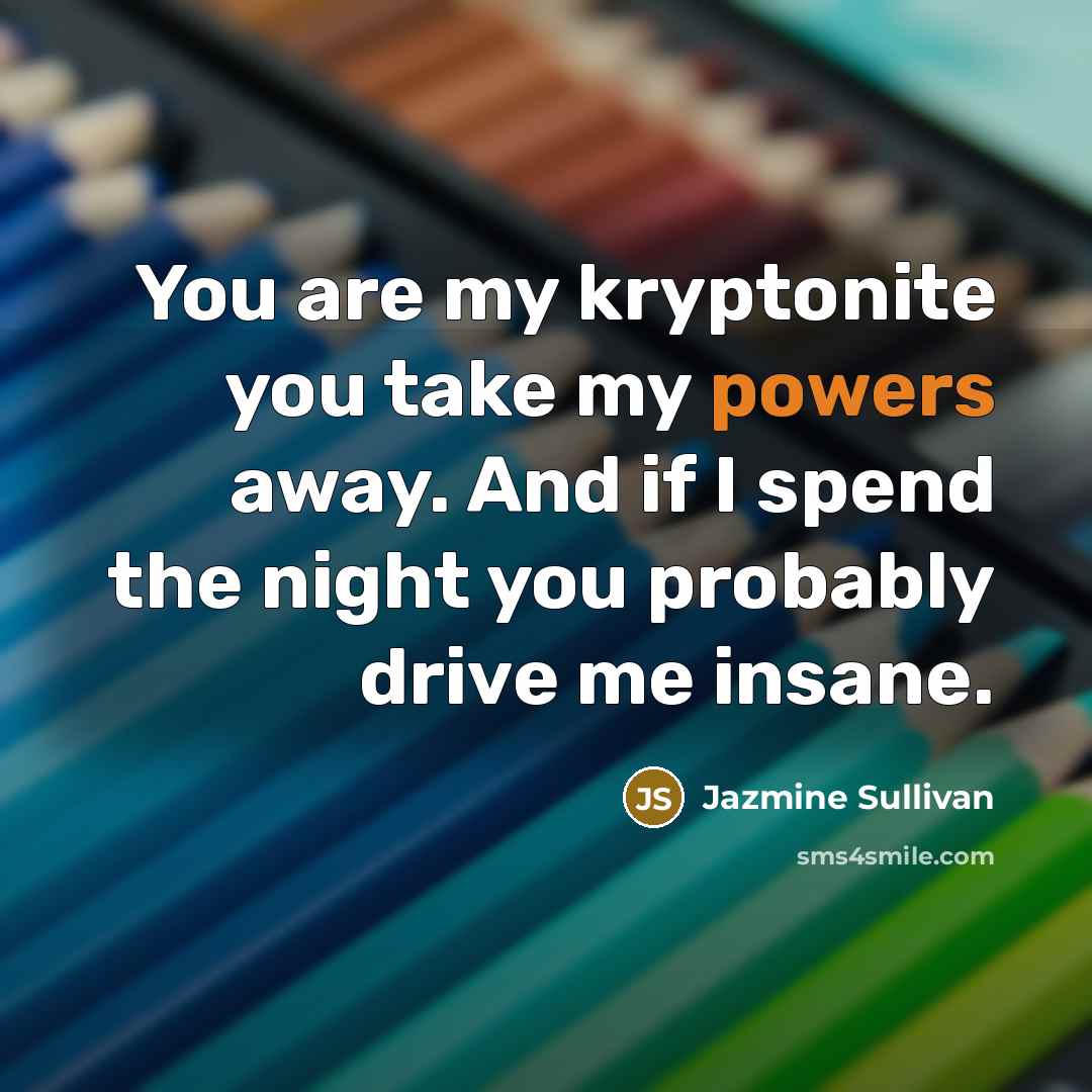 “You are my kryptonite you take my powers away. And if I spend the night you probably drive me insane.” quote by Jazmine Sullivan
