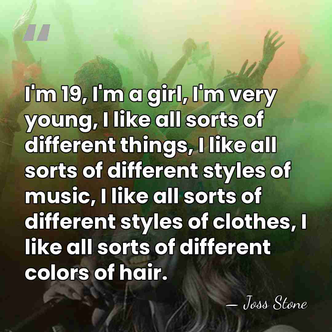 I'm 19, I'm a girl, I'm very young, I like all sorts&hellip; - Joss Stone