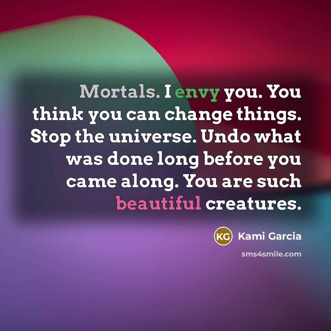 “Mortals. I envy you. You think you can change things.…” quote by Kami Garcia