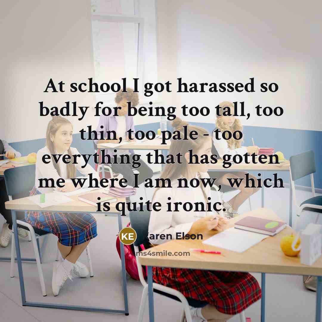“At school I got harassed so badly for being too tall, too thin, too pale - too everything that has gotten me where I am now, which is quite ironic.” quote by Karen Elson