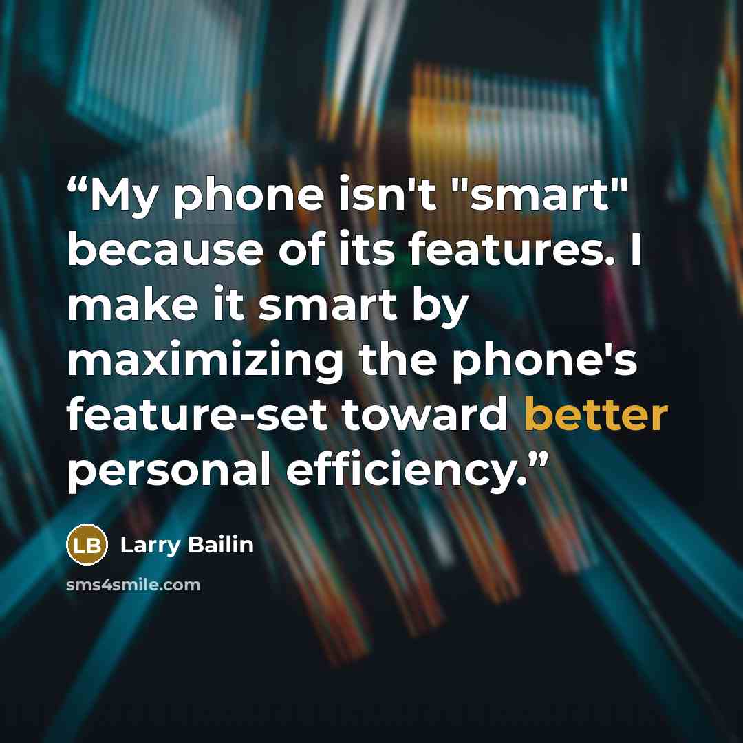 “My phone isn't "smart" because of its features. I make it smart by maximizing the phone's feature-set toward better personal efficiency.” quote by Larry Bailin