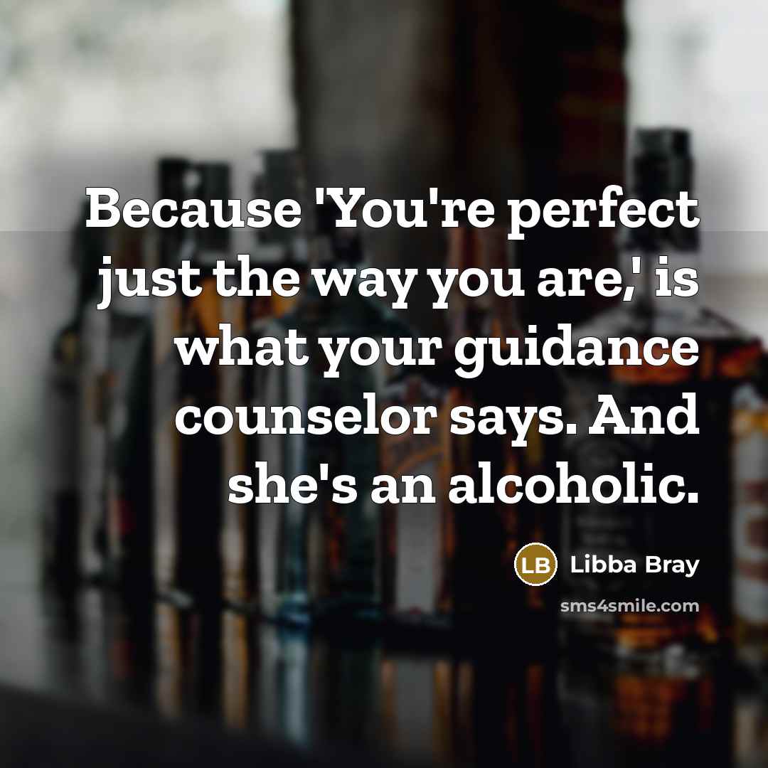 “Because 'You're perfect just the way you are,' is what your guidance counselor says. And she's an alcoholic.” quote by Libba Bray