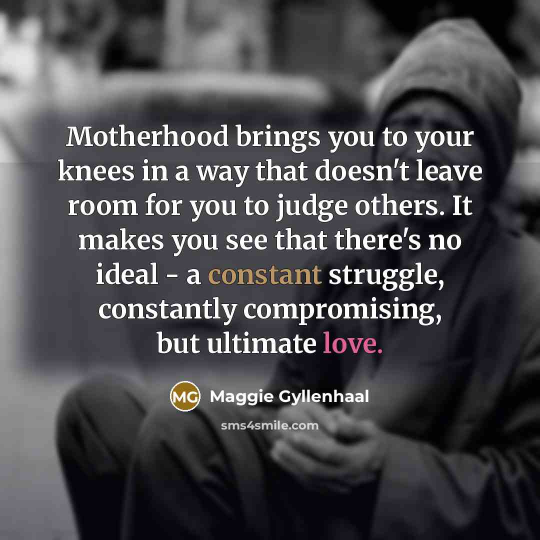 “Motherhood brings you to your knees in a way that…” quote by Maggie Gyllenhaal