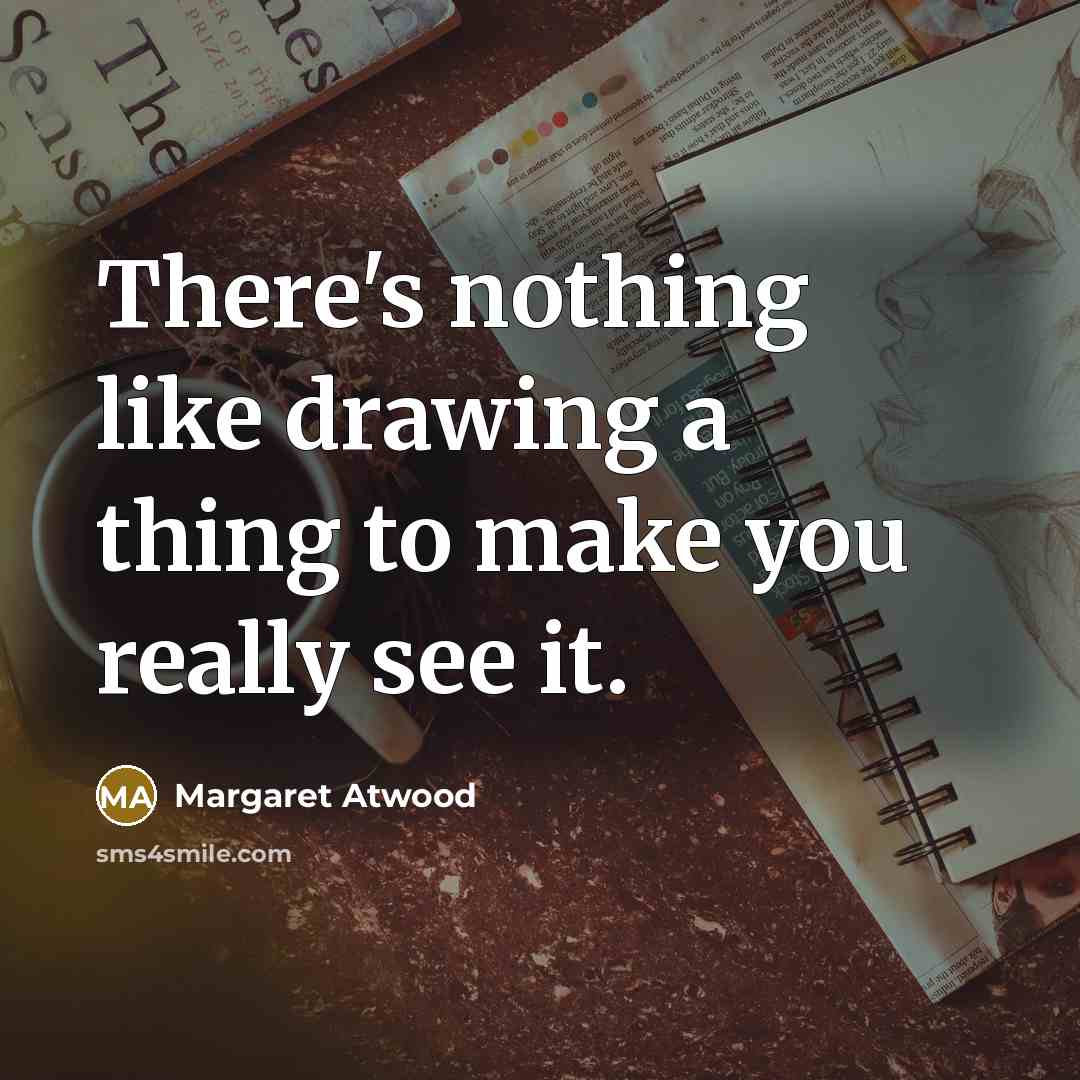 “There's nothing like drawing a thing to make you really…” quote by Margaret Atwood