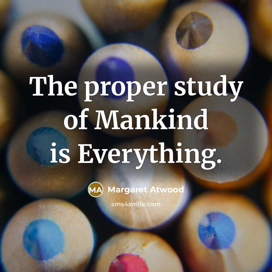 “The proper study of Mankind is Everything.…” quote by Margaret Atwood