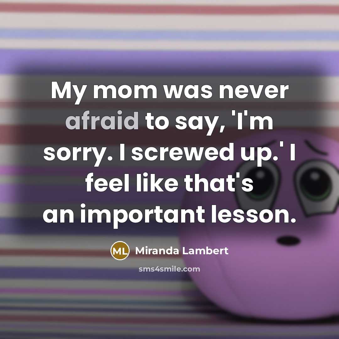 “My mom was never afraid to say, 'I'm sorry. I screwed up.' I feel like that's an important lesson.” quote by Miranda Lambert
