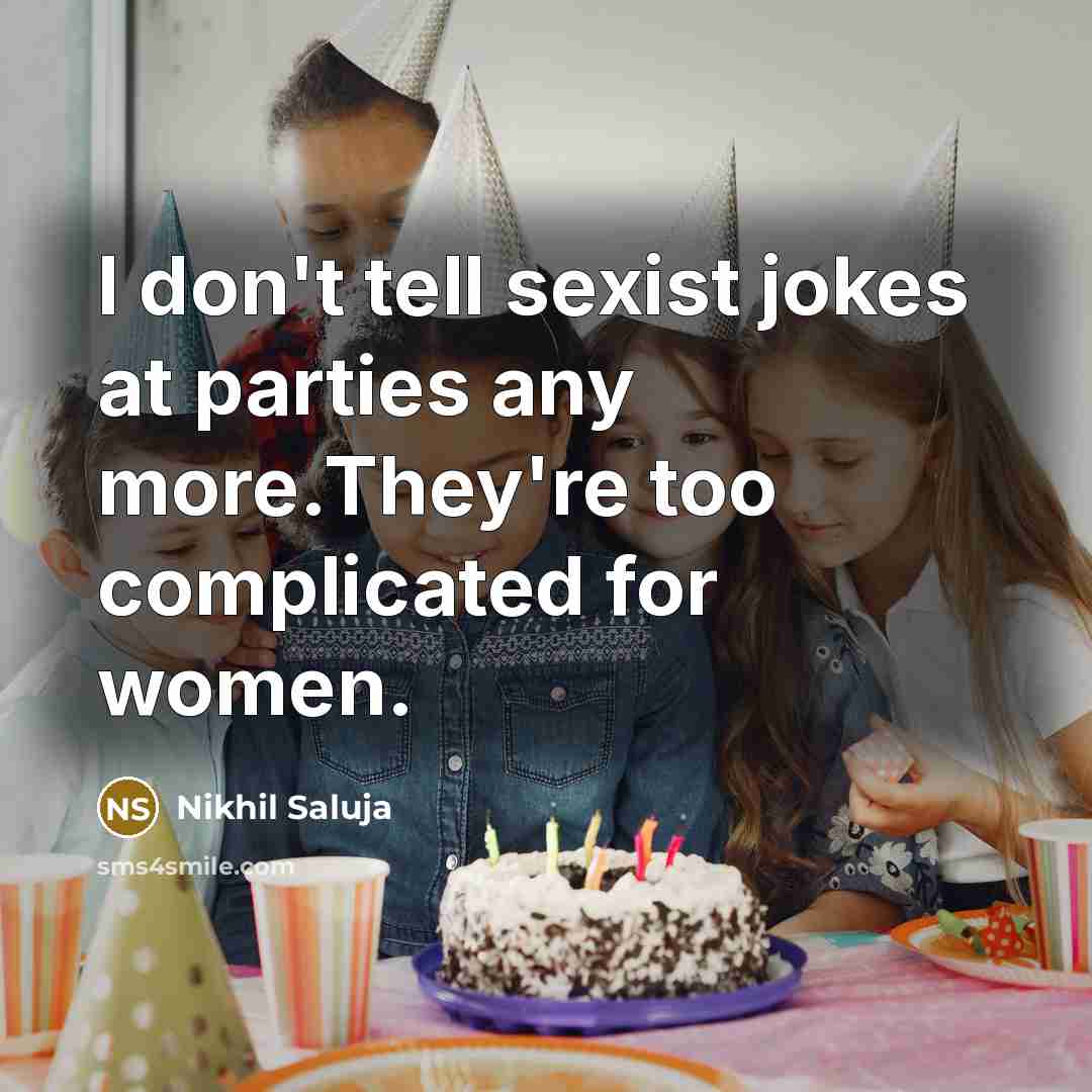 “I don't tell sexist jokes at parties any more.They're too complicated for women.” quote by Nikhil Saluja
