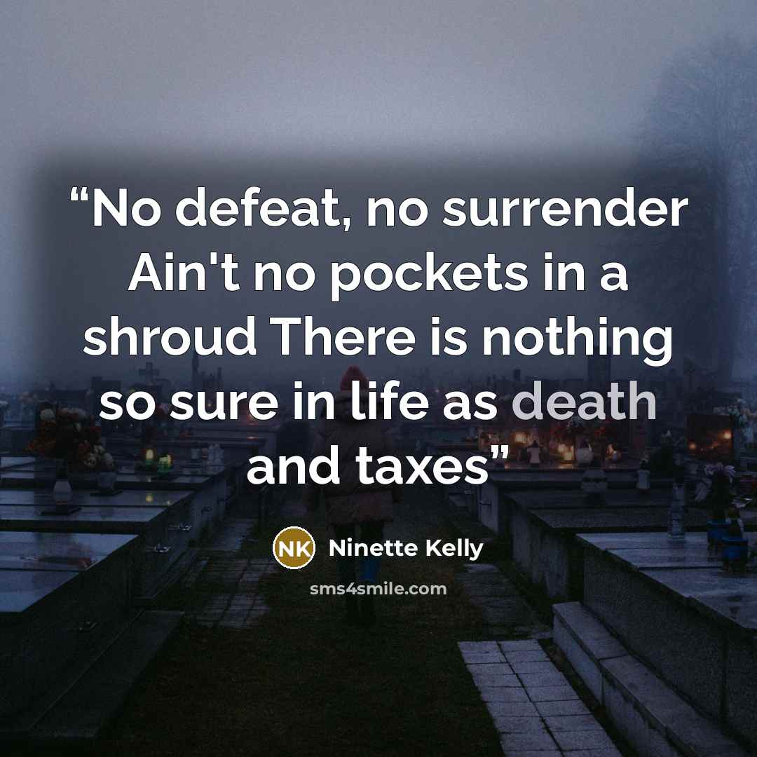“No defeat, no surrender Ain't no pockets in a shroud There is nothing so sure in life as death and taxes” quote by Ninette Kelly